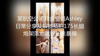 某航空公司拜金空姐Ashley日常分享及解锁私拍175长腿炮架落地就被粉丝暴操