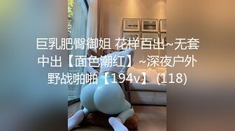 巨乳肥臀御姐 花样百出~无套中出【面色潮红】~深夜户外野战啪啪【194v】 (118)