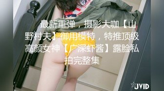 ⚡⚡最新重弹，摄影大咖【山野村夫】御用模特，特推顶级高颜女神【广深虾酱】露脸私拍完整集