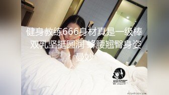 健身教练666身材真是一级棒 双乳坚挺圆润 蜂腰翘臀身姿曼妙