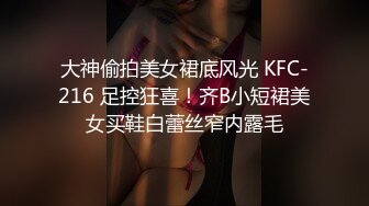 大神偷拍美女裙底风光 KFC-216 足控狂喜！齐B小短裙美女买鞋白蕾丝窄内露毛