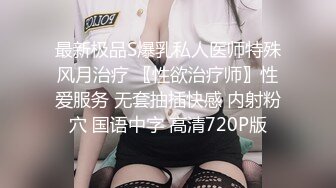 最新极品S爆乳私人医师特殊风月治疗 〖性欲治疗师〗性爱服务 无套抽插快感 内射粉穴 国语中字 高清720P版