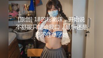 [原创] 18的粉嫩妹，开始说不舒服只能给我口，最后还是忍不住草了她