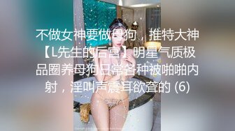 不做女神要做母狗，推特大神【L先生的后宫】明星气质极品圈养母狗日常各种被啪啪内射，淫叫声震耳欲聋的 (6)