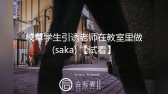 校草学生引诱老师在教室里做(saka) 【试看】