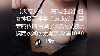 【天府女神❤️高端性爱】超女神极品淫妻『Lucky』土豪专属私拍 高潮了3次后又被玩操两次潮吹太爽了 高清1080P版