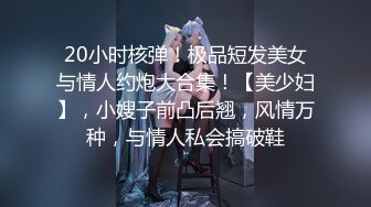 20小时核弹！极品短发美女与情人约炮大合集！【美少妇】，小嫂子前凸后翘，风情万种，与情人私会搞破鞋