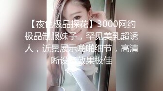 【夜色极品探花】3000网约极品制服妹子，罕见美乳超诱人，近景展示啪啪细节，高清晰设备效果极佳