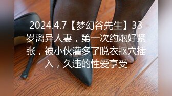 2024.4.7【梦幻谷先生】33岁离异人妻，第一次约炮好紧张，被小伙灌多了脱衣抠穴插入，久违的性爱享受