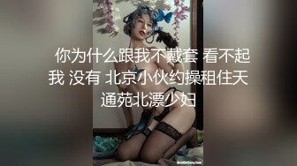   你为什么跟我不戴套 看不起我 没有 北京小伙约操租住天通苑北漂少妇