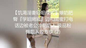 【饥渴淫妻轻坦模式】爆奶肥臀『学姐嫩嫩』边和闺蜜打电话边被老公冲刺后入 极品粉臀后入控专享 (2)