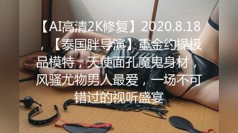 【AI高清2K修复】2020.8.18，【泰国胖导演】重金约操极品模特，天使面孔魔鬼身材，风骚尤物男人最爱，一场不可错过的视听盛宴