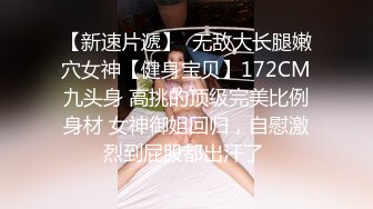 【新速片遞】  无敌大长腿嫩穴女神【健身宝贝】172CM九头身 高挑的顶级完美比例身材 女神御姐回归，自慰激烈到屁股都出汗了 