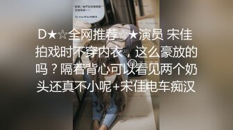 D★☆全网推荐☆★演员 宋佳 拍戏时不穿内衣，这么豪放的吗？隔着背心可以看见两个奶头还真不小呢+宋佳电车痴汉