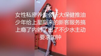 女性私密养生会所大保健推油少年给上星期来的新客服务搞上瘾了内射了出了不少水主动要求加钟