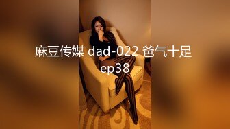 麻豆传媒 dad-022 爸气十足 ep38