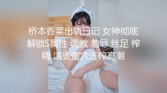 桥本香菜出轨日记 女神彻底解锁S属性 调教 羞辱 丝足 榨精 滚烫蜜穴连榨高潮