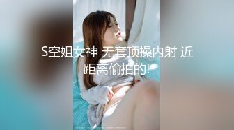 S空姐女神 无套顶操内射 近距离偷拍的!