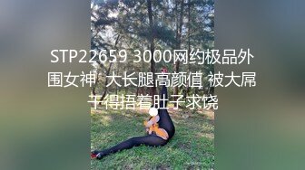 STP22659 3000网约极品外围女神  大长腿高颜值 被大屌干得捂着肚子求饶