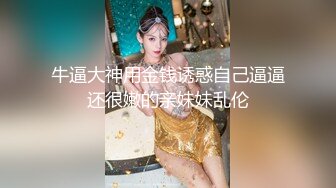 牛逼大神用金钱诱惑自己逼逼还很嫩的亲妹妹乱伦