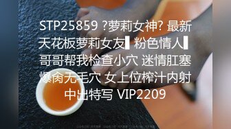 STP25859 ?萝莉女神? 最新天花板萝莉女友▌粉色情人▌哥哥帮我检查小穴 迷情肛塞爆肏无毛穴 女上位榨汁内射中出特写 VIP2209