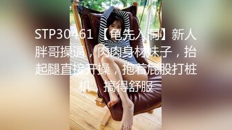 STP30461 【龟先入洞】新人胖哥操逼，肉肉身材妹子，抬起腿直接开操，抱着屁股打桩机，搞得舒服