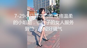 7-29小马寻花约啪 性格温柔的小姐姐，慢性子的女人服务到位，做爱好骚气