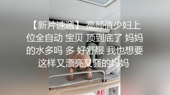 【新片速遞】 高颜值少妇上位全自动 宝贝 顶到底了 妈妈的水多吗 多 好舒服 我也想要这样又漂亮又骚的妈妈 