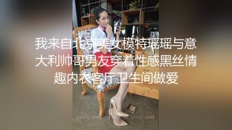 我来自北京美女模特瑶瑶与意大利帅哥男友穿着性感黑丝情趣内衣客厅卫生间做爱