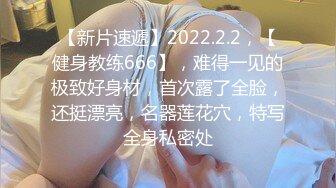 【新片速遞】2022.2.2，【健身教练666】，难得一见的极致好身材，首次露了全脸，还挺漂亮，名器莲花穴，特写全身私密处