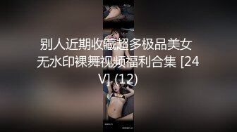 别人近期收藏超多极品美女 无水印裸舞视频福利合集 [24V] (12)