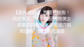 【新片速遞 】 想要爸爸抱！纯欲系天花板！极品尤物美女，居家道具自慰，多毛骚穴假屌猛捅，插得小穴湿湿