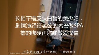 长相不错皮肤白皙的美少妇，剧情演绎给老公的鸡巴做SPA撸的梆硬再啪啪做爱操逼