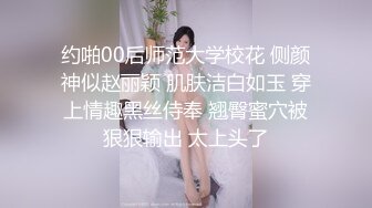 约啪00后师范大学校花 侧颜神似赵丽颖 肌肤洁白如玉 穿上情趣黑丝侍奉 翘臀蜜穴被狠狠输出 太上头了