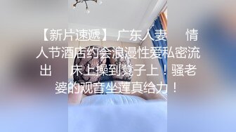 【新片速遞】 广东人妻❤️情人节酒店约会浪漫性爱私密流出❤️床上操到凳子上！骚老婆的观音坐莲真给力！