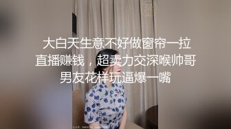  大白天生意不好做窗帘一拉直播赚钱，超卖力交深喉帅哥男友花样玩逼爆一嘴