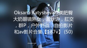 Oksana Katysheva欧美肥臀大奶眼镜熟女，蕾丝边，肛交，群P，户外野战，自拍影片和av影片合集【187v】 (50)