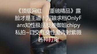 《顶级网红❤️重磅精品》露脸才是王道！万狼求档OnlyFans知性极品反差御姐chipy私拍~口交肛交性爱内射紫薇各种打炮