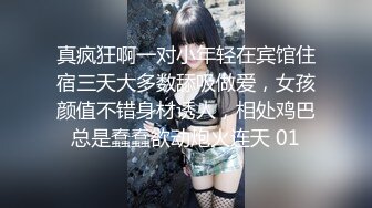 真疯狂啊一对小年轻在宾馆住宿三天大多数舔吸做爱，女孩颜值不错身材诱人，相处鸡巴总是蠢蠢欲动炮火连天 01