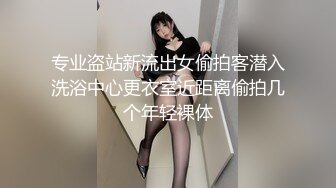 专业盗站新流出女偷拍客潜入洗浴中心更衣室近距离偷拍几个年轻裸体