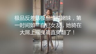 极品反差婊极品清纯嫩妹，第一时间如艹自己女友，她骑在大屌上摇曳简直爽翻了！