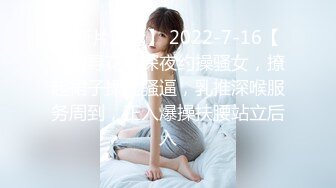 【新片速遞】 2022-7-16【老马寻花】深夜约操骚女，撩起裙子揉搓骚逼，乳推深喉服务周到，正入爆操扶腰站立后入