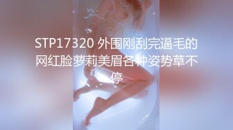 STP17320 外围刚刮完逼毛的网红脸萝莉美眉各种姿势草不停