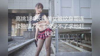 高挑180长腿美女被纹身哥连续抽插2次,干的受不了求他赶快射