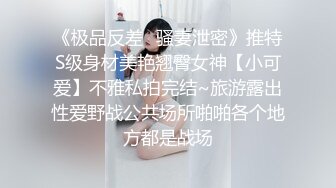 《极品反差✿骚妻泄密》推特S级身材美艳翘臀女神【小可爱】不雅私拍完结~旅游露出性爱野战公共场所啪啪各个地方都是战场