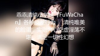 乖乖清纯小学妹『FuWaChan』各种反差行为❤️清纯唯美的脸蛋，实则内心空虚淫荡不堪，满足一切性幻想