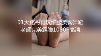 91大銘哥再玩細腰美臀舞蹈老師完美露臉1080P高清