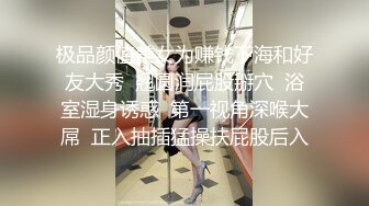 极品颜值美女为赚钱下海和好友大秀  翘圆润屁股掰穴  浴室湿身诱惑  第一视角深喉大屌  正入抽插猛操扶屁股后入