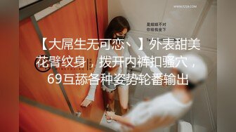 【大屌生无可恋丶】外表甜美花臂纹身，拨开内裤扣骚穴，69互舔各种姿势轮番输出