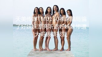 天美传媒TM0130裸聊骗局骗了好妹妹漂亮听话好妹妹惨遭大哥狠草报复